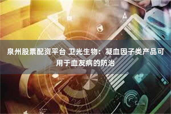 泉州股票配资平台 卫光生物：凝血因子类产品可用于血友病的防治