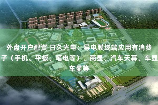 外盘开户配资 日久光电:导电膜终端应用有消费电子(手机、平板、笔电等)、商显、汽车天幕、车显等