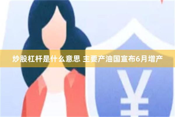 炒股杠杆是什么意思 主要产油国宣布6月增产