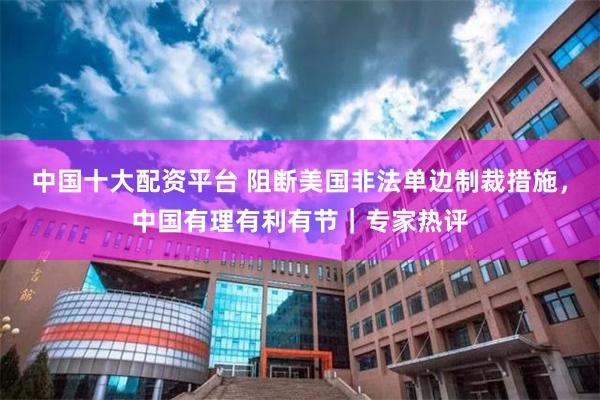 中国十大配资平台 阻断美国非法单边制裁措施，中国有理有利有节｜专家热评
