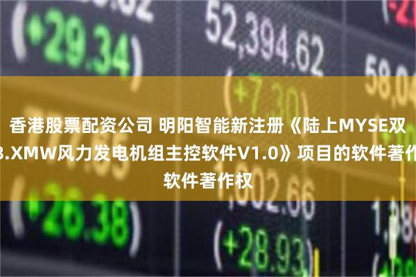 香港股票配资公司 明阳智能新注册《陆上MYSE双馈8.XMW风力发电机组主控软件V1.0》项目的软件著作权