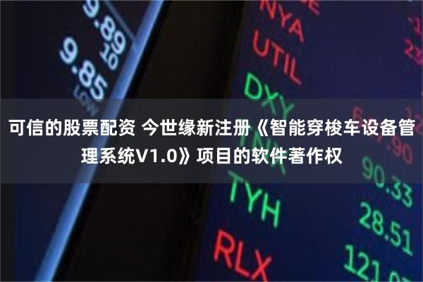 可信的股票配资 今世缘新注册《智能穿梭车设备管理系统V1.0》项目的软件著作权