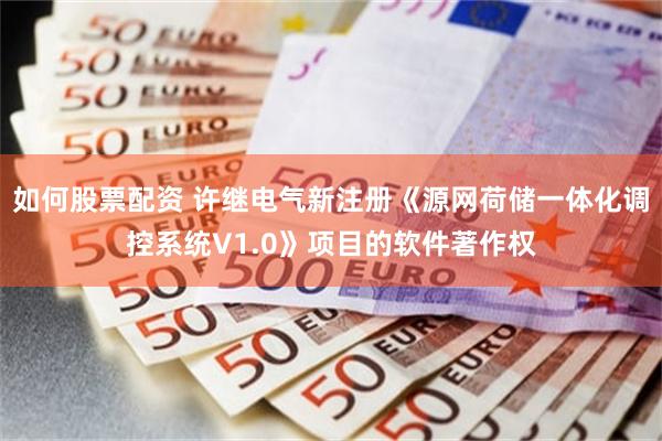 如何股票配资 许继电气新注册《源网荷储一体化调控系统V1.0》项目的软件著作权