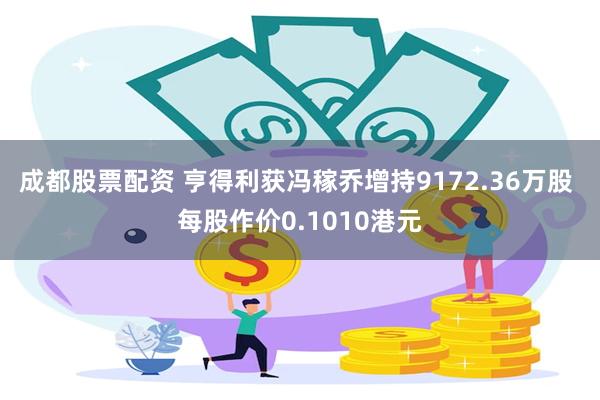 成都股票配资 亨得利获冯稼乔增持9172.36万股 每股作价0.1010港元