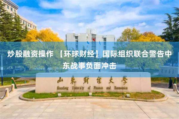 炒股融资操作 【环球财经】国际组织联合警告中东战事负面冲击