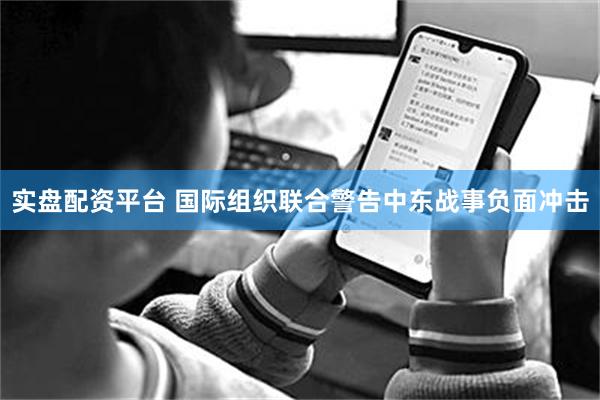 实盘配资平台 国际组织联合警告中东战事负面冲击