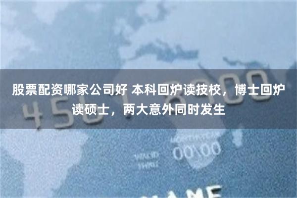 股票配资哪家公司好 本科回炉读技校，博士回炉读硕士，两大意外同时发生