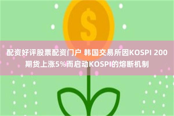 配资好评股票配资门户 韩国交易所因KOSPI 200期货上涨5%而启动KOSPI的熔断机制