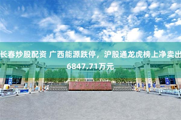 长春炒股配资 广西能源跌停，沪股通龙虎榜上净卖出6847.71万元
