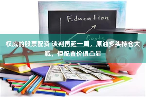 权威的股票配资 谈判再延一周，原油多头持仓大减，但配置价值凸显