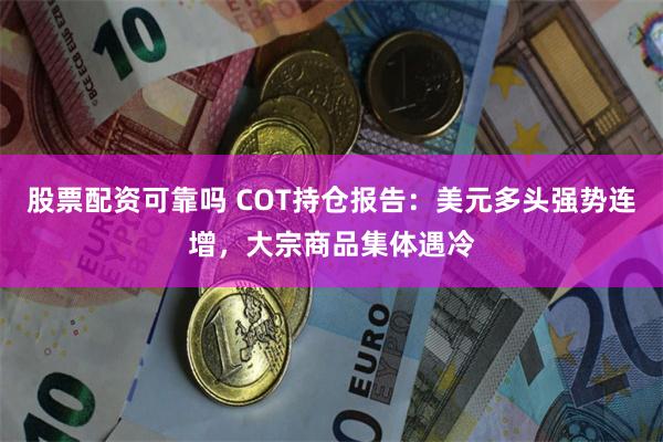 股票配资可靠吗 COT持仓报告：美元多头强势连增，大宗商品集体遇冷