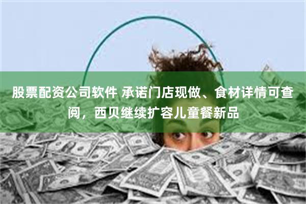 股票配资公司软件 承诺门店现做、食材详情可查阅，西贝继续扩容儿童餐新品