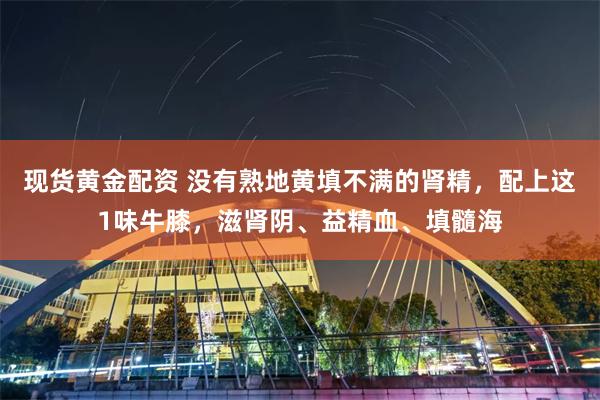 现货黄金配资 没有熟地黄填不满的肾精，配上这1味牛膝，滋肾阴、益精血、填髓海