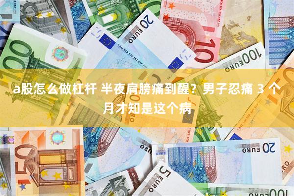 a股怎么做杠杆 半夜肩膀痛到醒？男子忍痛 3 个月才知是这个病