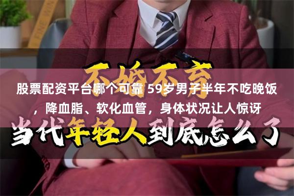 股票配资平台哪个可靠 59岁男子半年不吃晚饭，降血脂、软化血管，身体状况让人惊讶