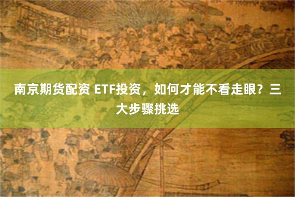 南京期货配资 ETF投资，如何才能不看走眼？三大步骤挑选
