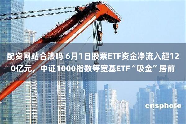 配资网站合法吗 6月1日股票ETF资金净流入超120亿元，中证1000指数等宽基ETF“吸金”居前
