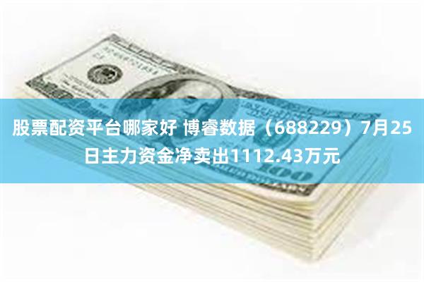 股票配资平台哪家好 博睿数据（688229）7月25日主力资金净卖出1112.43万元