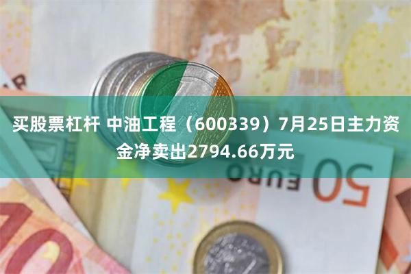 买股票杠杆 中油工程（600339）7月25日主力资金净卖出2794.66万元