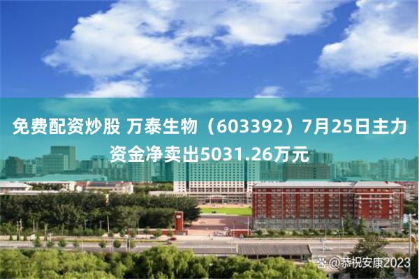 免费配资炒股 万泰生物（603392）7月25日主力资金净卖出5031.26万元