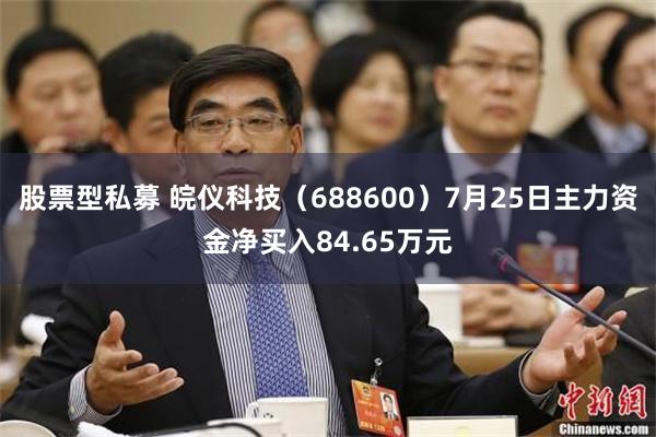 股票型私募 皖仪科技（688600）7月25日主力资金净买入84.65万元