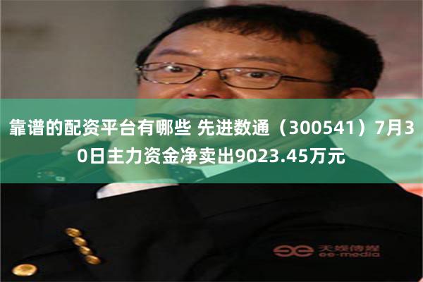 靠谱的配资平台有哪些 先进数通（300541）7月30日主力资金净卖出9023.45万元