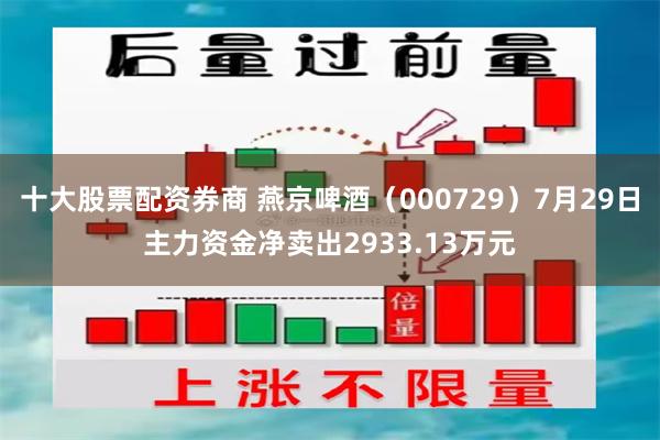 十大股票配资券商 燕京啤酒（000729）7月29日主力资金净卖出2933.13万元