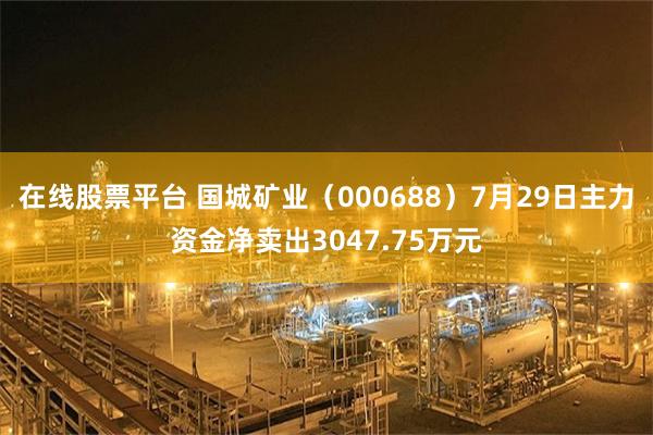 在线股票平台 国城矿业（000688）7月29日主力资金净卖出3047.75万元