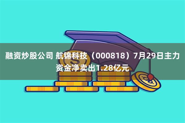 融资炒股公司 航锦科技（000818）7月29日主力资金净卖出1.28亿元