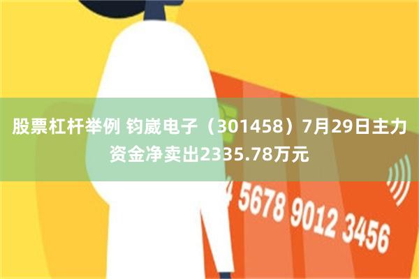 股票杠杆举例 钧崴电子（301458）7月29日主力资金净卖出2335.78万元