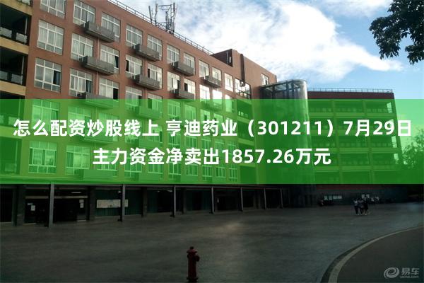 怎么配资炒股线上 亨迪药业（301211）7月29日主力资金净卖出1857.26万元