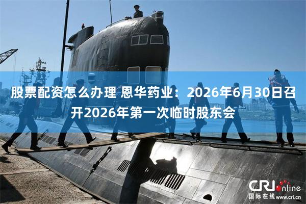 股票配资怎么办理 恩华药业：2026年6月30日召开2026年第一次临时股东会