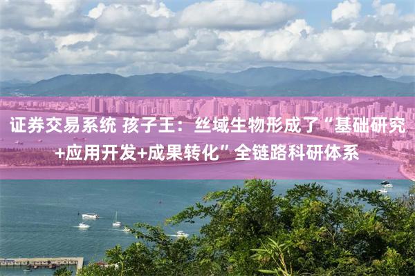 证券交易系统 孩子王：丝域生物形成了“基础研究+应用开发+成果转化”全链路科研体系