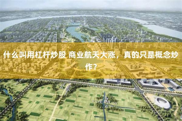 什么叫用杠杆炒股 商业航天大涨，真的只是概念炒作？