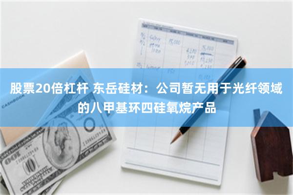 股票20倍杠杆 东岳硅材：公司暂无用于光纤领域的八甲基环四硅氧烷产品