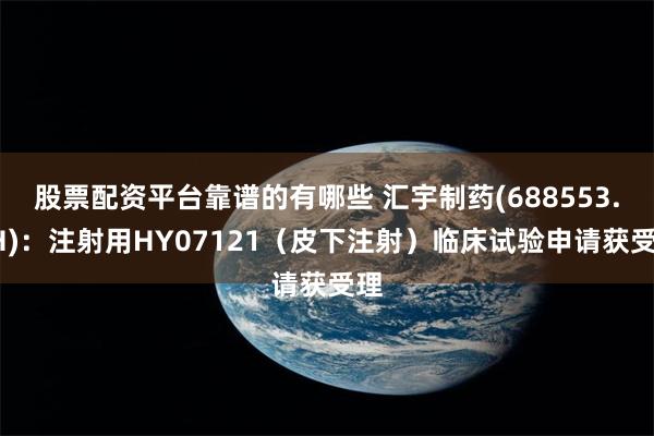 股票配资平台靠谱的有哪些 汇宇制药(688553.SH)：注射用HY07121（皮下注射）临床试验申请获受理