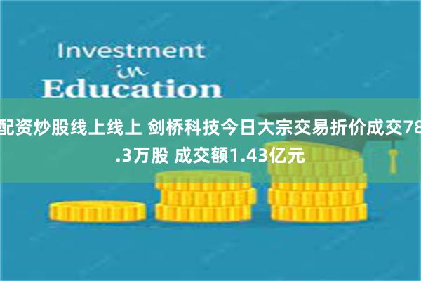 配资炒股线上线上 剑桥科技今日大宗交易折价成交78.3万股 成交额1.43亿元