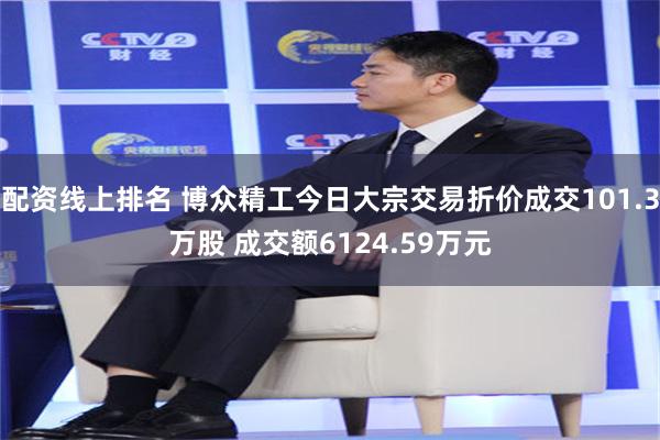 配资线上排名 博众精工今日大宗交易折价成交101.3万股 成交额6124.59万元