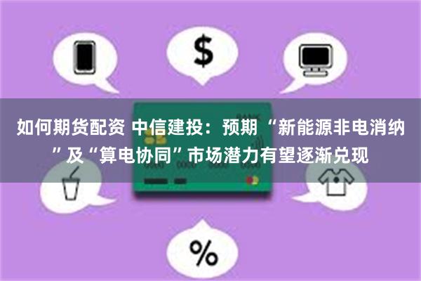 如何期货配资 中信建投：预期 “新能源非电消纳”及“算电协同”市场潜力有望逐渐兑现