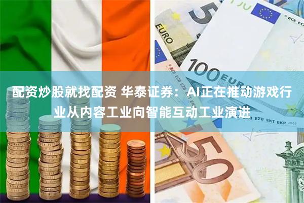 配资炒股就找配资 华泰证券：AI正在推动游戏行业从内容工业向智能互动工业演进