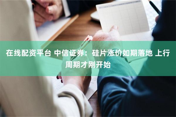 在线配资平台 中信证券：硅片涨价如期落地 上行周期才刚开始