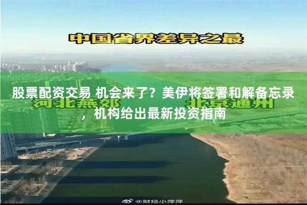 股票配资交易 机会来了？美伊将签署和解备忘录，机构给出最新投资指南