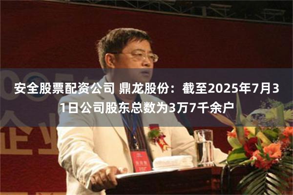 安全股票配资公司 鼎龙股份：截至2025年7月31日公司股东总数为3万7千余户