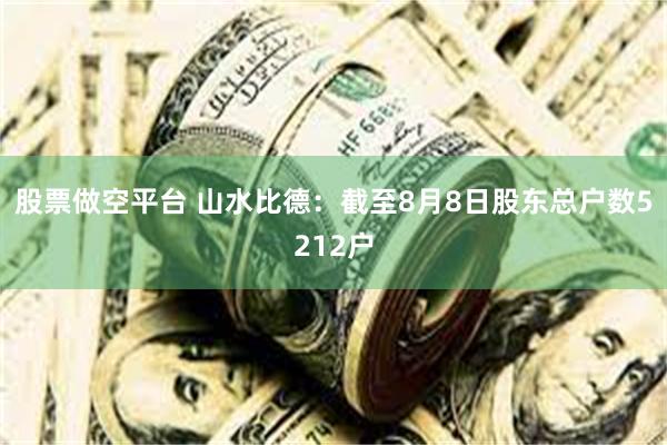 股票做空平台 山水比德：截至8月8日股东总户数5212户