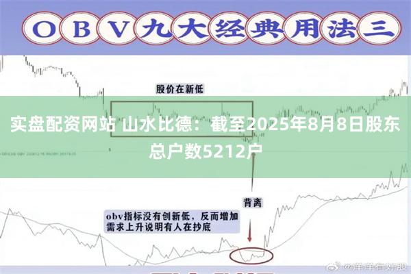 实盘配资网站 山水比德：截至2025年8月8日股东总户数5212户