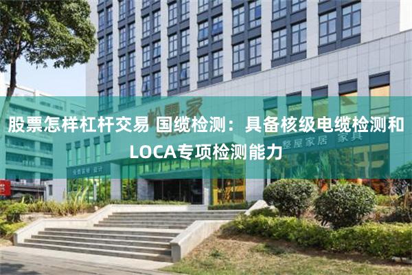 股票怎样杠杆交易 国缆检测：具备核级电缆检测和LOCA专项检测能力
