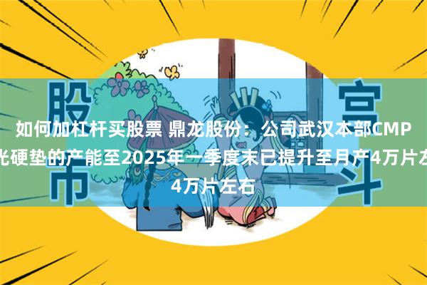 如何加杠杆买股票 鼎龙股份：公司武汉本部CMP抛光硬垫的产能至2025年一季度末已提升至月产4万片左右