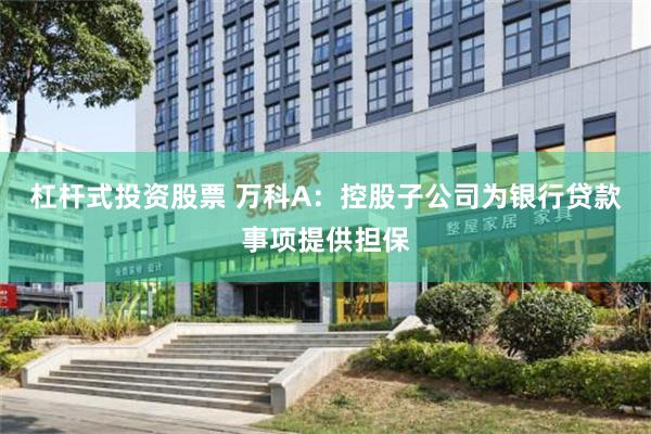 杠杆式投资股票 万科A：控股子公司为银行贷款事项提供担保