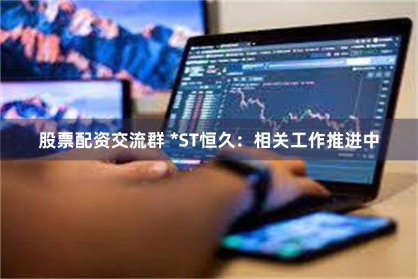 股票配资交流群 *ST恒久：相关工作推进中