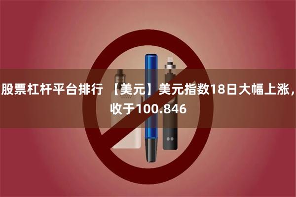 股票杠杆平台排行 【美元】美元指数18日大幅上涨，收于100.846